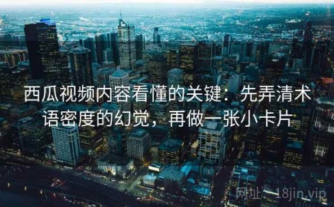 西瓜视频内容看懂的关键：先弄清术语密度的幻觉，再做一张小卡片