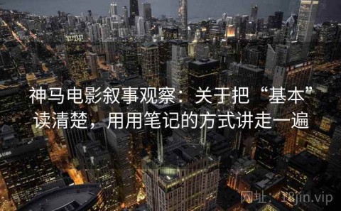 神马电影叙事观察：关于把“基本”读清楚，用用笔记的方式讲走一遍