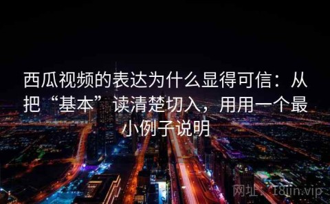 西瓜视频的表达为什么显得可信：从把“基本”读清楚切入，用用一个最小例子说明