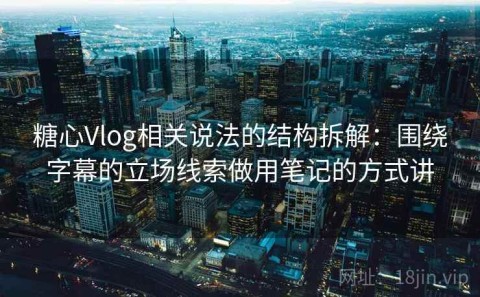 糖心Vlog相关说法的结构拆解：围绕字幕的立场线索做用笔记的方式讲