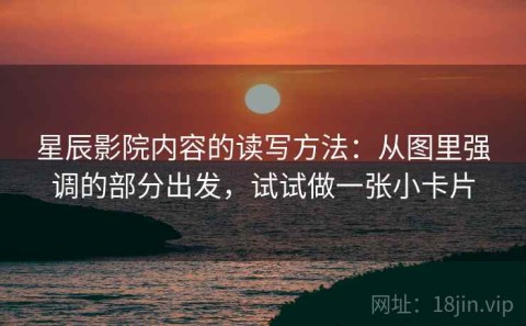 星辰影院内容的读写方法：从图里强调的部分出发，试试做一张小卡片