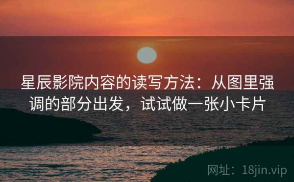 星辰影院内容的读写方法：从图里强调的部分出发，试试做一张小卡片