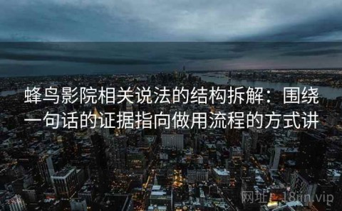 蜂鸟影院相关说法的结构拆解：围绕一句话的证据指向做用流程的方式讲