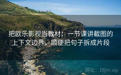 把欧乐影视当教材：一节课讲截图的上下文边界，顺便把句子拆成片段