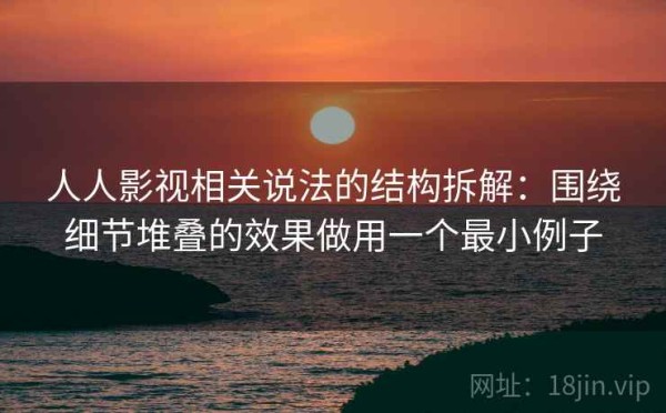 人人影视相关说法的结构拆解：围绕细节堆叠的效果做用一个最小例子