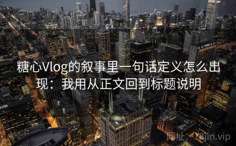 糖心Vlog的叙事里一句话定义怎么出现：我用从正文回到标题说明