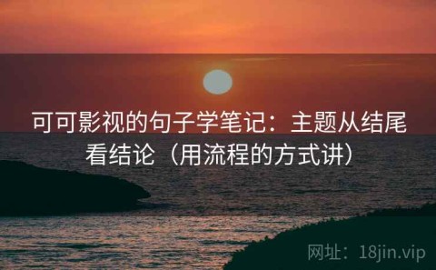 可可影视的句子学笔记：主题从结尾看结论（用流程的方式讲）
