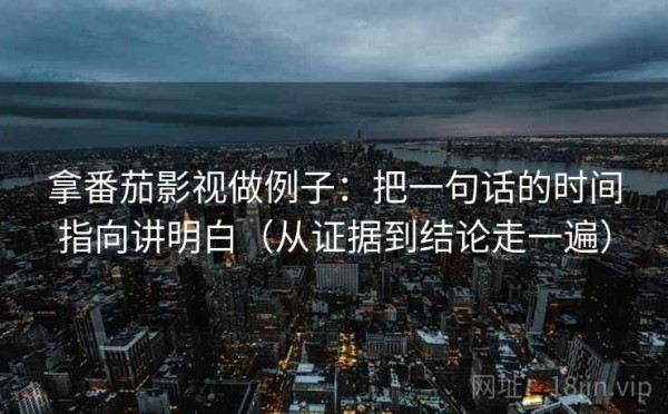 拿番茄影视做例子：把一句话的时间指向讲明白（从证据到结论走一遍）