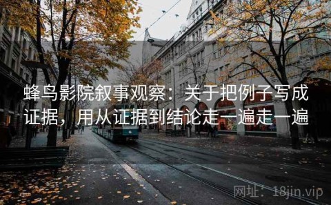 蜂鸟影院叙事观察：关于把例子写成证据，用从证据到结论走一遍走一遍