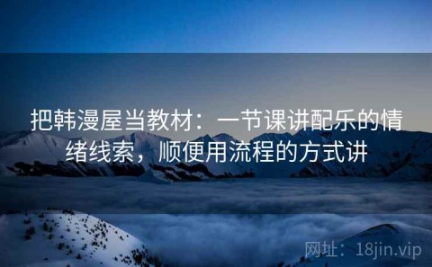 把韩漫屋当教材：一节课讲配乐的情绪线索，顺便用流程的方式讲