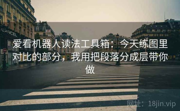 爱看机器人读法工具箱：今天练图里对比的部分，我用把段落分成层带你做