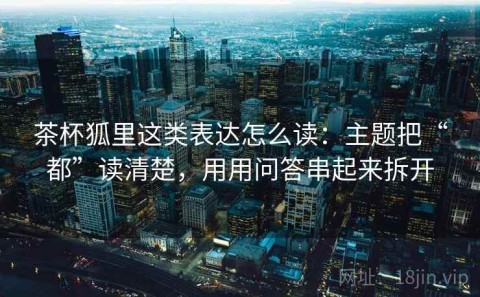 茶杯狐里这类表达怎么读：主题把“都”读清楚，用用问答串起来拆开