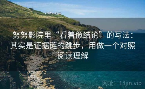 努努影院里“看着像结论”的写法：其实是证据链的跳步，用做一个对照阅读理解