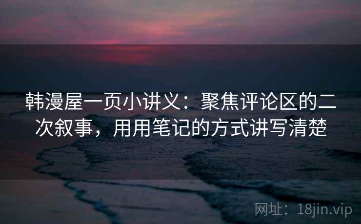 韩漫屋一页小讲义：聚焦评论区的二次叙事，用用笔记的方式讲写清楚