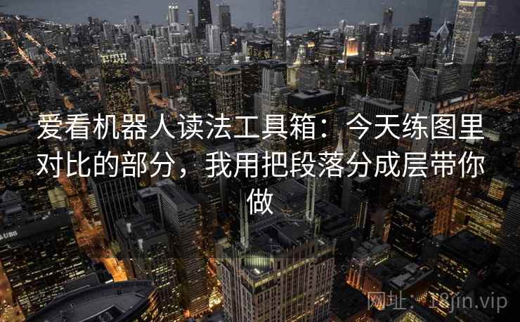 爱看机器人读法工具箱：今天练图里对比的部分，我用把段落分成层带你做