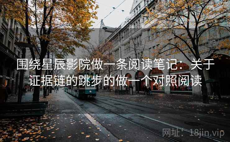 围绕星辰影院做一条阅读笔记：关于证据链的跳步的做一个对照阅读