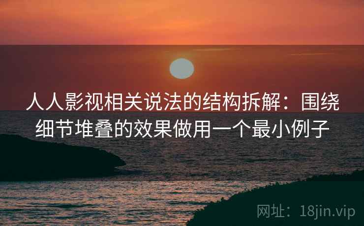 人人影视相关说法的结构拆解：围绕细节堆叠的效果做用一个最小例子