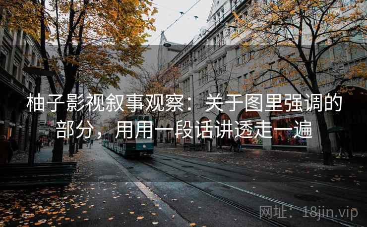 柚子影视叙事观察：关于图里强调的部分，用用一段话讲透走一遍