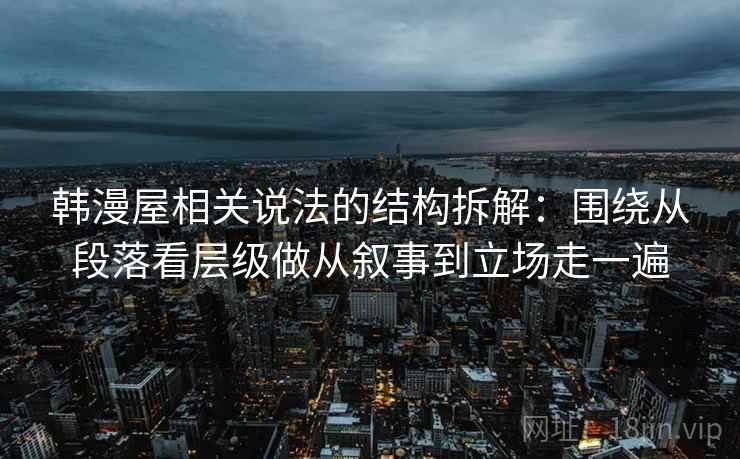 韩漫屋相关说法的结构拆解：围绕从段落看层级做从叙事到立场走一遍