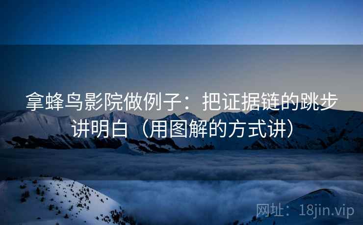 拿蜂鸟影院做例子：把证据链的跳步讲明白（用图解的方式讲）
