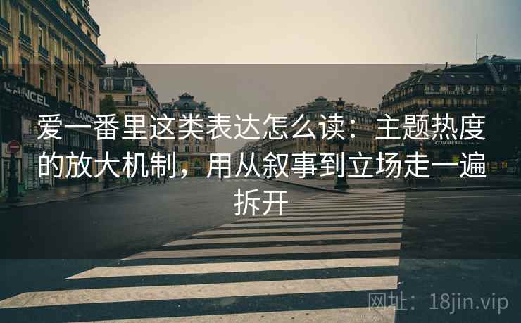 爱一番里这类表达怎么读：主题热度的放大机制，用从叙事到立场走一遍拆开