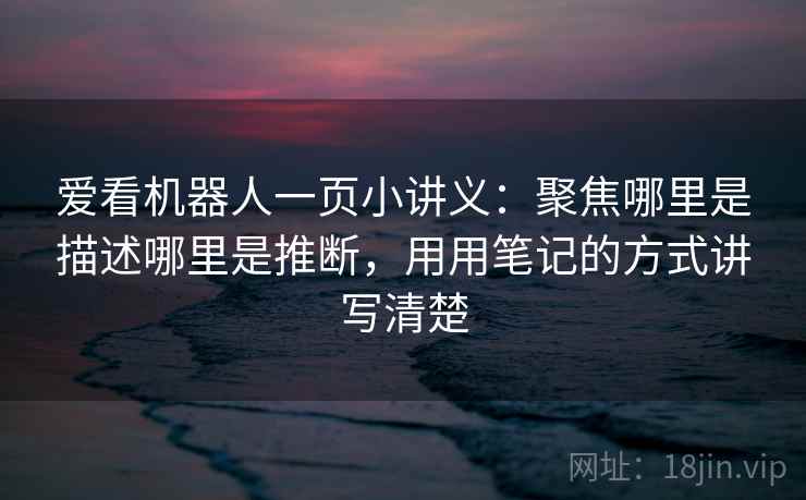 爱看机器人一页小讲义：聚焦哪里是描述哪里是推断，用用笔记的方式讲写清楚