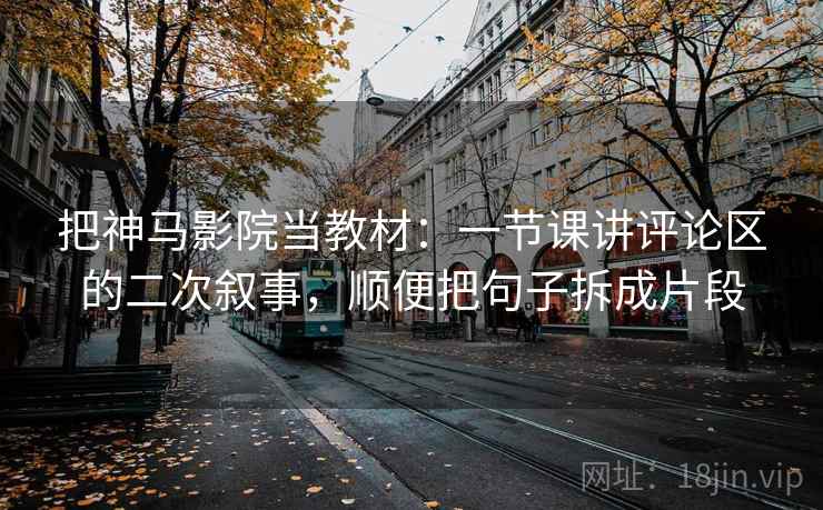 把神马影院当教材：一节课讲评论区的二次叙事，顺便把句子拆成片段