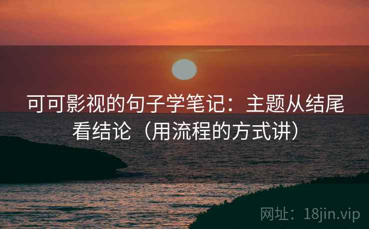 可可影视的句子学笔记：主题从结尾看结论（用流程的方式讲）