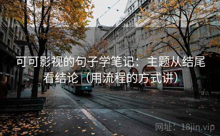 可可影视的句子学笔记：主题从结尾看结论（用流程的方式讲）