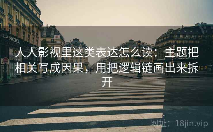 人人影视里这类表达怎么读：主题把相关写成因果，用把逻辑链画出来拆开