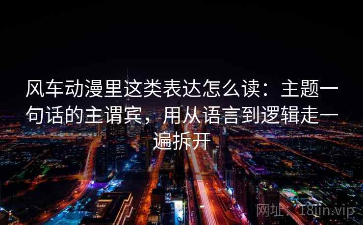 风车动漫里这类表达怎么读：主题一句话的主谓宾，用从语言到逻辑走一遍拆开