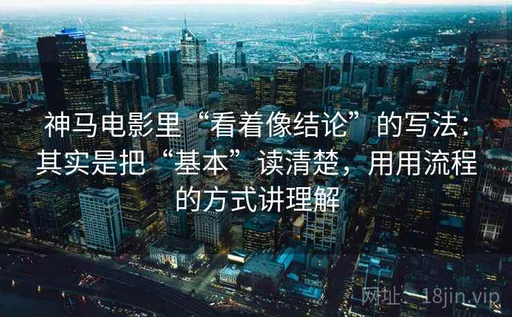 神马电影里“看着像结论”的写法：其实是把“基本”读清楚，用用流程的方式讲理解