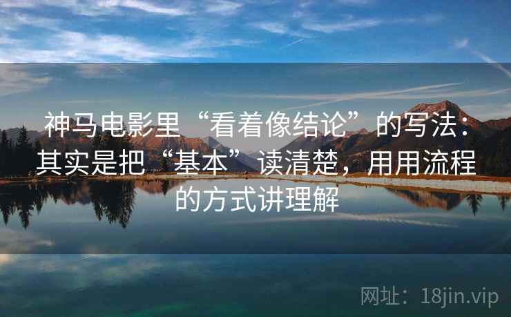 神马电影里“看着像结论”的写法：其实是把“基本”读清楚，用用流程的方式讲理解