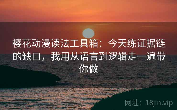樱花动漫读法工具箱:今天练证据链的缺口,我用从语言到逻辑走一遍带你做 樱花动漫读法工具箱:今天练证据链的缺口,我用从语言到逻辑走一遍带你做