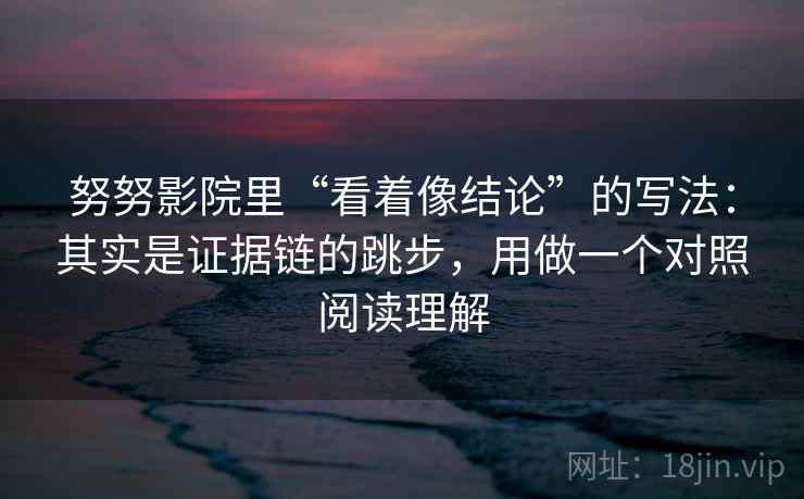 努努影院里“看着像结论”的写法：其实是证据链的跳步，用做一个对照阅读理解