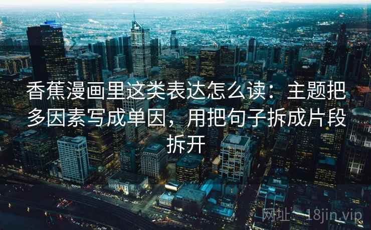 香蕉漫画里这类表达怎么读:主题把多因素写成单因,用把句子拆成片段拆开 香蕉漫画里这类表达怎么读:主题把多因素写成单因,用把句子拆成片段拆开