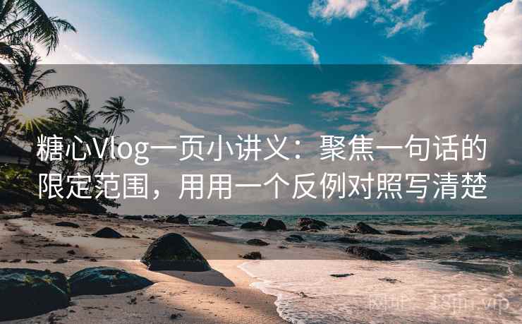 糖心Vlog一页小讲义:聚焦一句话的限定范围,用用一个反例对照写清楚 糖心Vlog一页小讲义:聚焦一句话的限定范围,用用一个反例对照写清楚