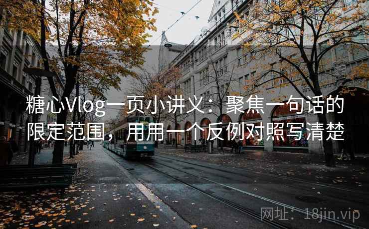 糖心Vlog一页小讲义:聚焦一句话的限定范围,用用一个反例对照写清楚 糖心Vlog一页小讲义:聚焦一句话的限定范围,用用一个反例对照写清楚