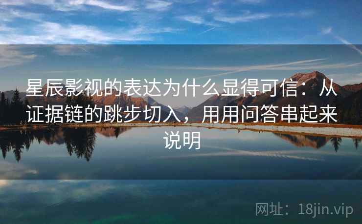 星辰影视的表达为什么显得可信:从证据链的跳步切入,用用问答串起来说明 星辰影视的表达为什么显得可信:从证据链的跳步切入,用用问答串起来说明
