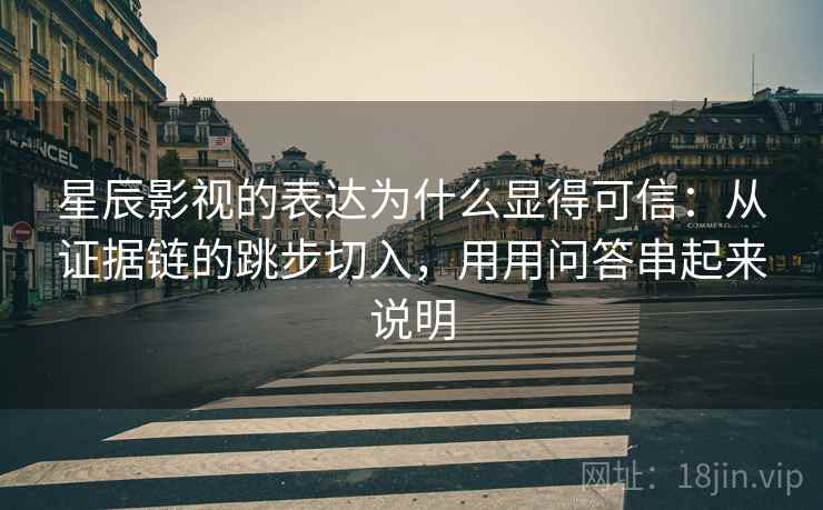 星辰影视的表达为什么显得可信:从证据链的跳步切入,用用问答串起来说明 星辰影视的表达为什么显得可信:从证据链的跳步切入,用用问答串起来说明