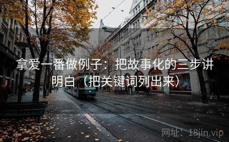 拿爱一番做例子:把故事化的三步讲明白(把关键词列出来) 拿爱一番做例子:把故事化的三步讲明白(把关键词列出来)