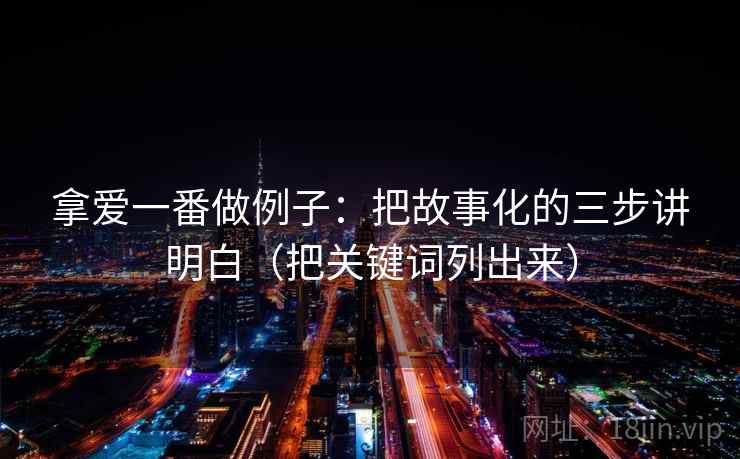拿爱一番做例子:把故事化的三步讲明白(把关键词列出来) 拿爱一番做例子:把故事化的三步讲明白(把关键词列出来)