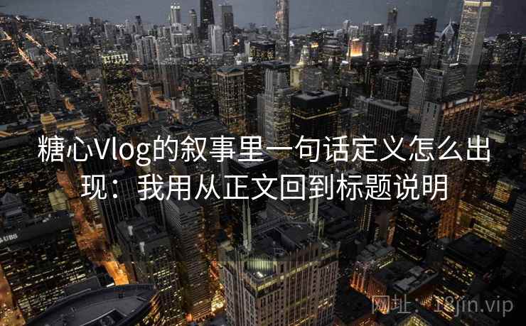 糖心Vlog的叙事里一句话定义怎么出现：我用从正文回到标题说明