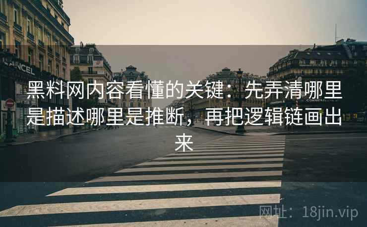 黑料网内容看懂的关键：先弄清哪里是描述哪里是推断，再把逻辑链画出来