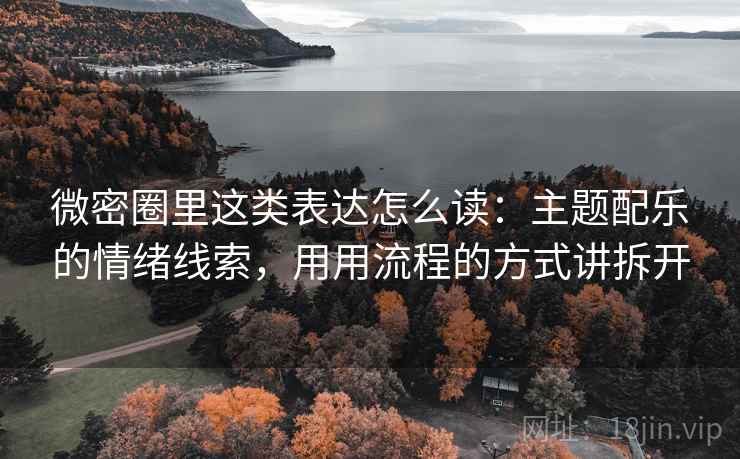 微密圈里这类表达怎么读：主题配乐的情绪线索，用用流程的方式讲拆开