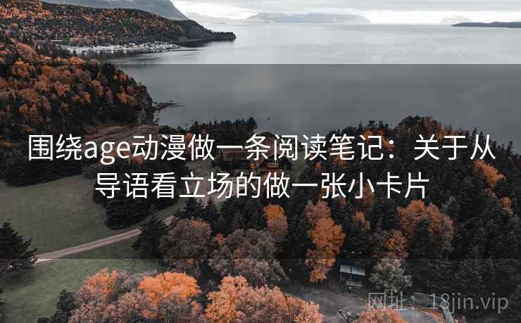 围绕age动漫做一条阅读笔记：关于从导语看立场的做一张小卡片