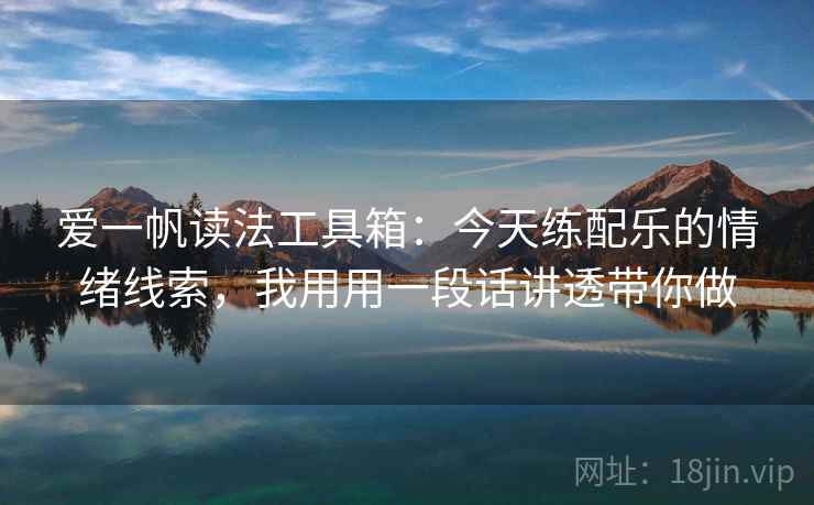 爱一帆读法工具箱：今天练配乐的情绪线索，我用用一段话讲透带你做