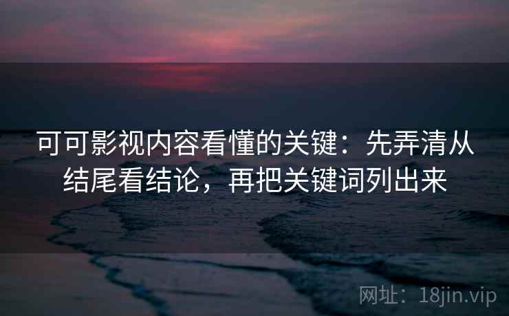 可可影视内容看懂的关键：先弄清从结尾看结论，再把关键词列出来