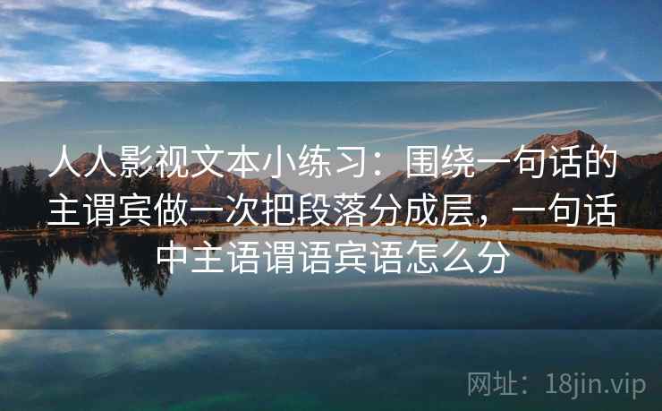 人人影视文本小练习：围绕一句话的主谓宾做一次把段落分成层，一句话中主语谓语宾语怎么分