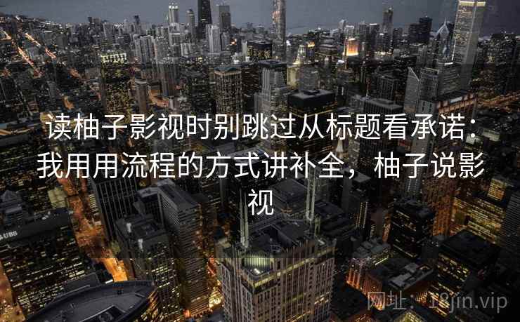 读柚子影视时别跳过从标题看承诺：我用用流程的方式讲补全，柚子说影视